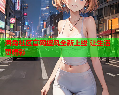 海角社区官网披风全新上线 让生活更精彩  第1张
