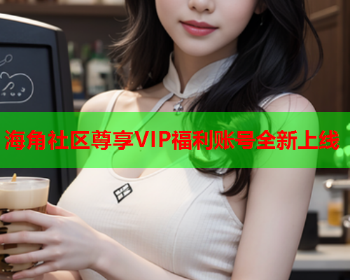 海角社区尊享VIP福利账号全新上线  第1张