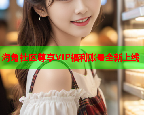 海角社区尊享VIP福利账号全新上线  第2张