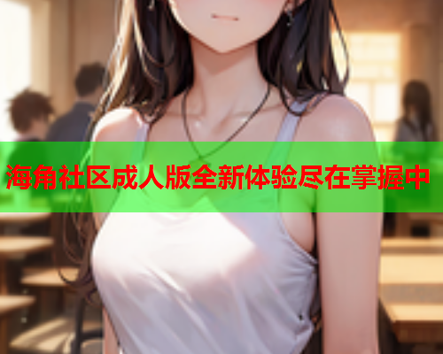 海角社区成人版全新体验尽在掌握中  第1张