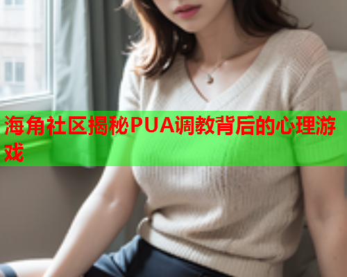 海角社区揭秘PUA调教背后的心理游戏  第1张