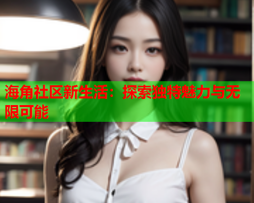 海角社区新生活：探索独特魅力与无限可能  第2张