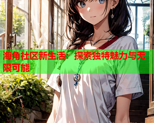 海角社区新生活：探索独特魅力与无限可能  第1张