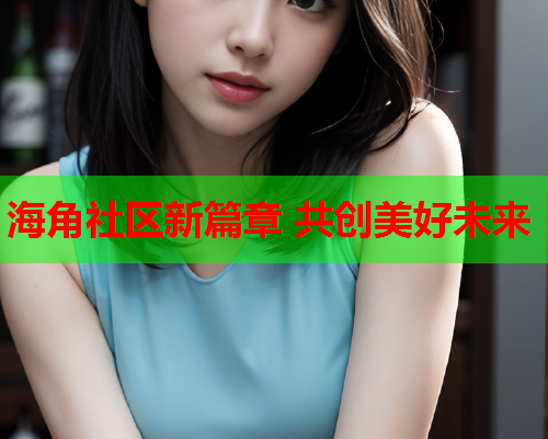 海角社区新篇章 共创美好未来  第2张