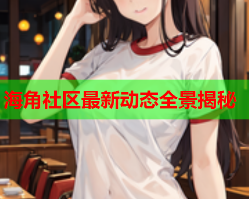 海角社区最新动态全景揭秘  第1张