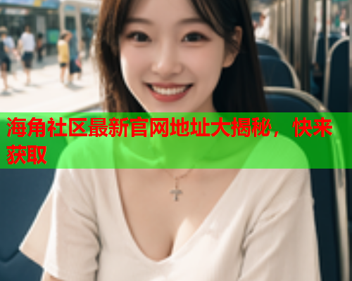 海角社区最新官网地址大揭秘，快来获取  第1张