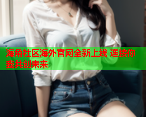 海角社区海外官网全新上线 连接你我共创未来  第1张