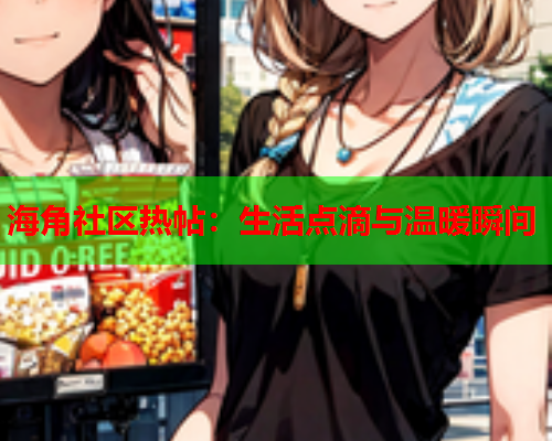 海角社区热帖：生活点滴与温暖瞬间  第1张