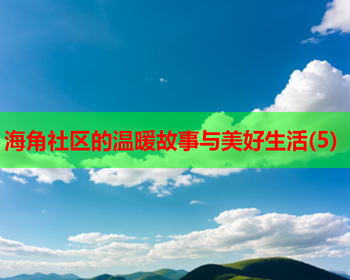 海角社区的温暖故事与美好生活(5)  第1张