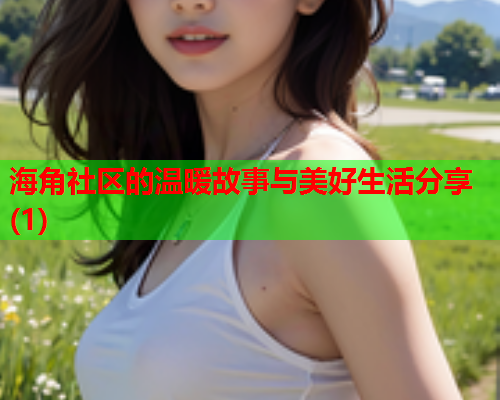 海角社区的温暖故事与美好生活分享(1)  第2张