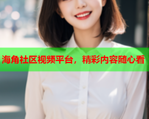 海角社区视频平台，精彩内容随心看  第1张