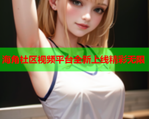 海角社区视频平台全新上线精彩无限  第1张