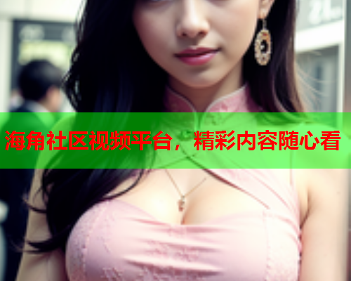 海角社区视频平台，精彩内容随心看  第2张