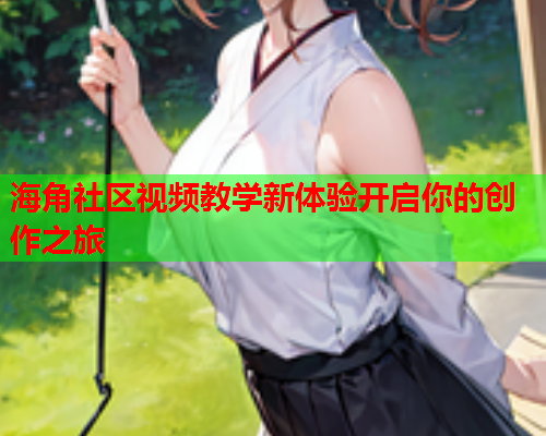 海角社区视频教学新体验开启你的创作之旅  第1张