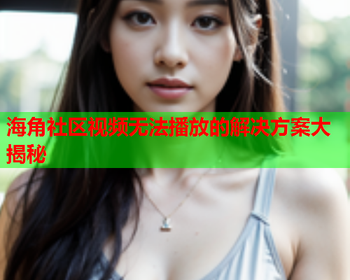海角社区视频无法播放的解决方案大揭秘  第1张