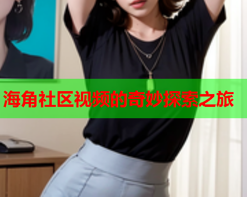 海角社区视频的奇妙探索之旅  第1张