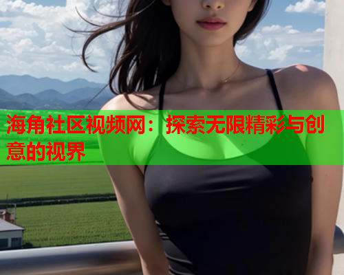 海角社区视频网：探索无限精彩与创意的视界  第1张