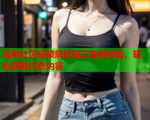海角社区视频解析接口全新体验，轻松获取付费内容  第2张