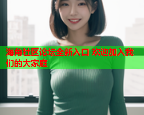 海角社区论坛全新入口 欢迎加入我们的大家庭  第2张