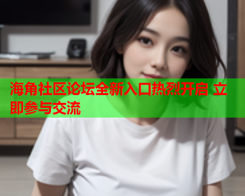 海角社区论坛全新入口热烈开启 立即参与交流  第2张