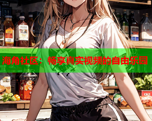 海角社区：畅享真实视频的自由乐园  第1张
