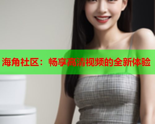 海角社区：畅享高清视频的全新体验  第2张