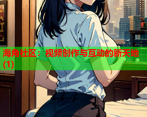 海角社区：视频创作与互动的新天地(1)  第1张