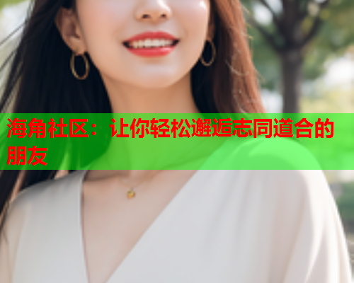 海角社区：让你轻松邂逅志同道合的朋友  第1张