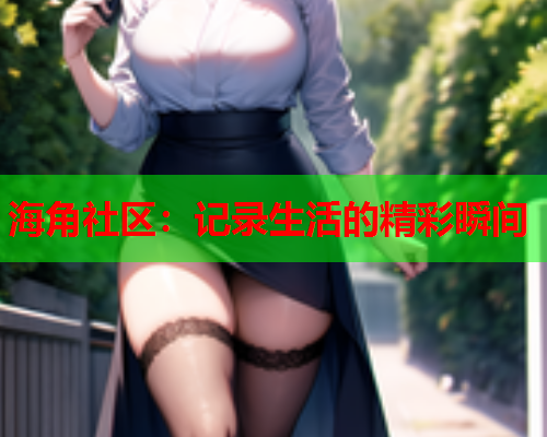海角社区：记录生活的精彩瞬间  第1张