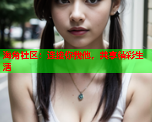 海角社区：连接你我他，共享精彩生活  第2张