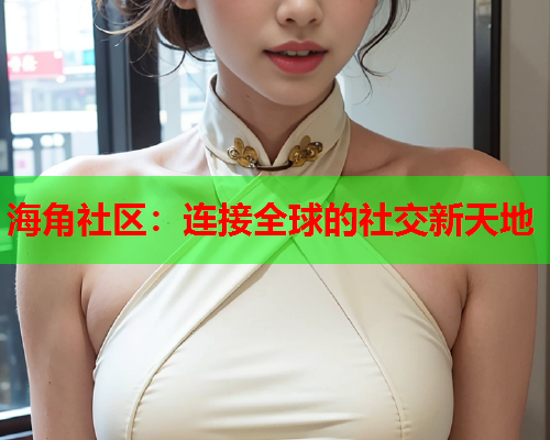 海角社区：连接全球的社交新天地  第1张