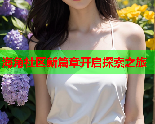 海角社区新篇章开启探索之旅  第1张