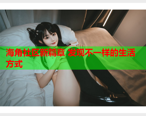 海角社区新篇章 发现不一样的生活方式  第1张