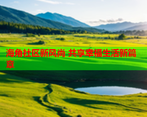 海角社区新风尚 共享幸福生活新篇章  第2张