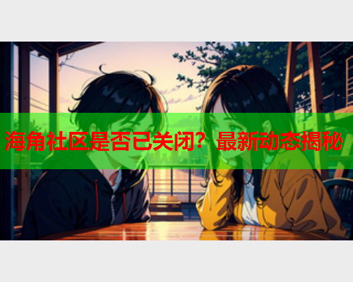 海角社区是否已关闭？最新动态揭秘  第1张